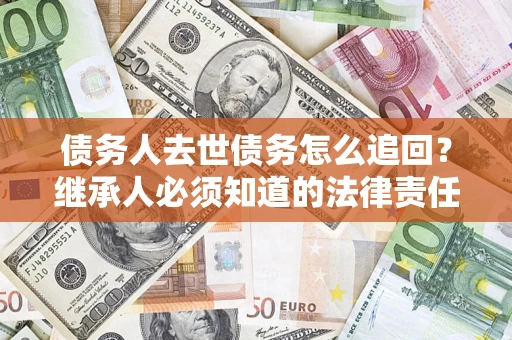 济南债务人去世债务怎么追回？继承人必须知道的法律责任！