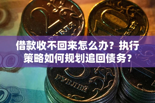 济南借款收不回来怎么办？执行策略如何规划追回债务？