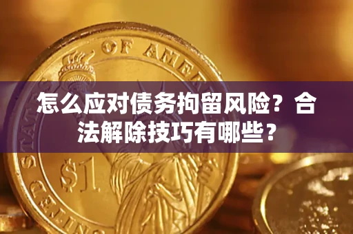 济南怎么应对债务拘留风险？合法解除技巧有哪些？